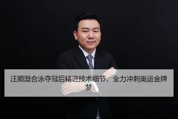 汪顺混合泳夺冠后精进技术细节，全力冲刺奥运金牌梦